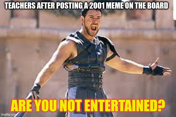 Are you not entertained | TEACHERS AFTER POSTING A 2001 MEME ON THE BOARD; ARE YOU NOT ENTERTAINED? | image tagged in are you not entertained | made w/ Imgflip meme maker
