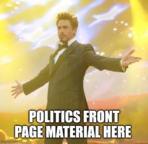 Robert Downey Jr Iron Man | POLITICS FRONT PAGE MATERIAL HERE | image tagged in robert downey jr iron man | made w/ Imgflip meme maker