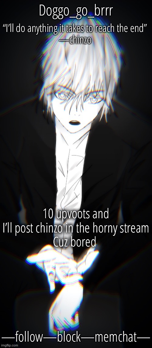 doggo’s Chinzo announcement temp cuz it looks cool | 10 upvoots and I’ll post chinzo in the horny stream
Cuz bored | image tagged in doggo s chinzo announcement temp cuz it looks cool | made w/ Imgflip meme maker