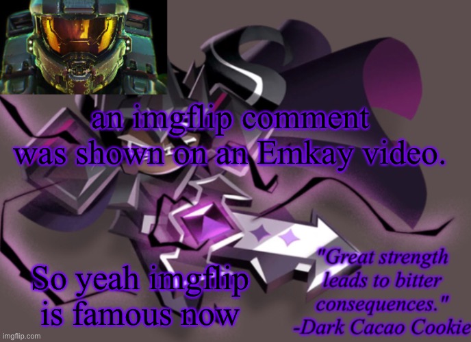 my 6th announcement temp | an imgflip comment was shown on an Emkay video. So yeah imgflip is famous now | image tagged in my 6th announcement temp | made w/ Imgflip meme maker