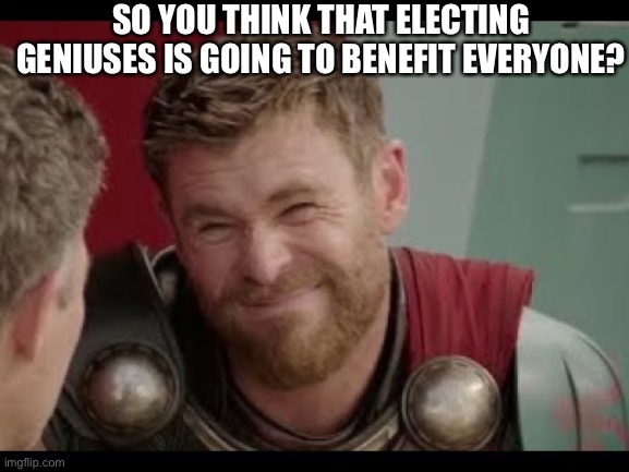 Thor | SO YOU THINK THAT ELECTING GENIUSES IS GOING TO BENEFIT EVERYONE? | image tagged in thor | made w/ Imgflip meme maker