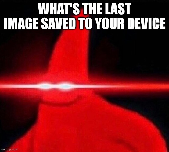 lazer patrick | WHAT'S THE LAST IMAGE SAVED TO YOUR DEVICE | image tagged in lazer patrick | made w/ Imgflip meme maker