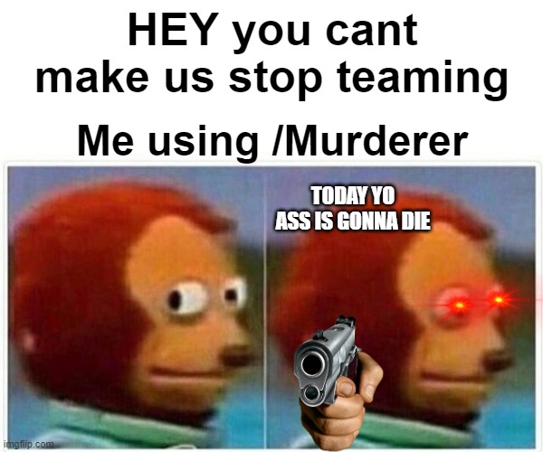 Monkey Puppet Meme | HEY you cant make us stop teaming; Me using /Murderer; TODAY YO ASS IS GONNA DIE | image tagged in memes,monkey puppet | made w/ Imgflip meme maker