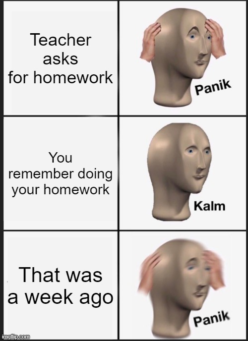 Panik Kalm Panik Meme | Teacher asks for homework; You remember doing your homework; That was a week ago | image tagged in memes,panik kalm panik | made w/ Imgflip meme maker