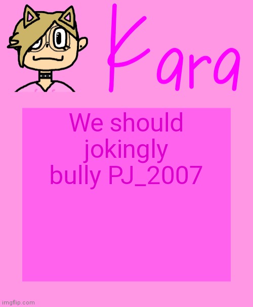 Kara temp | We should jokingly bully PJ_2007 | image tagged in kara temp | made w/ Imgflip meme maker