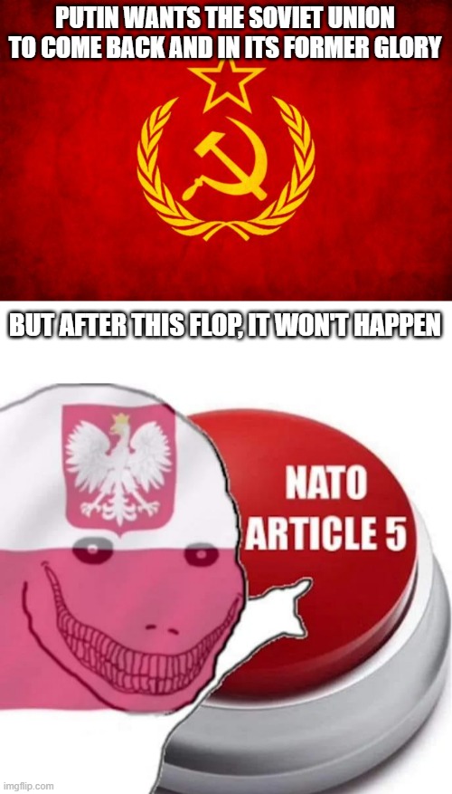 Eastern Europe is itching to push that button | PUTIN WANTS THE SOVIET UNION TO COME BACK AND IN ITS FORMER GLORY; BUT AFTER THIS FLOP, IT WON'T HAPPEN | image tagged in in soviet russia,nato article 5 | made w/ Imgflip meme maker