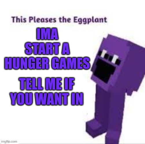 This pleases the eggplant | IMA START A HUNGER GAMES; TELL ME IF YOU WANT IN | image tagged in this pleases the eggplant | made w/ Imgflip meme maker