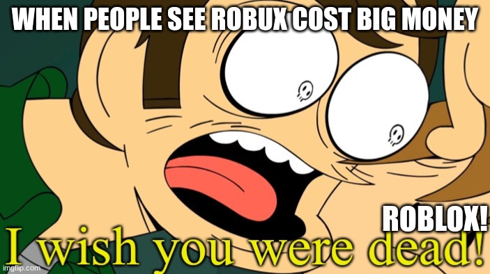 BRUHHH ROBLOX NEED MONEY FOR THE GAMEEEEE | WHEN PEOPLE SEE ROBUX COST BIG MONEY; ROBLOX! | image tagged in i wish you were dead,roblox meme,robux | made w/ Imgflip meme maker