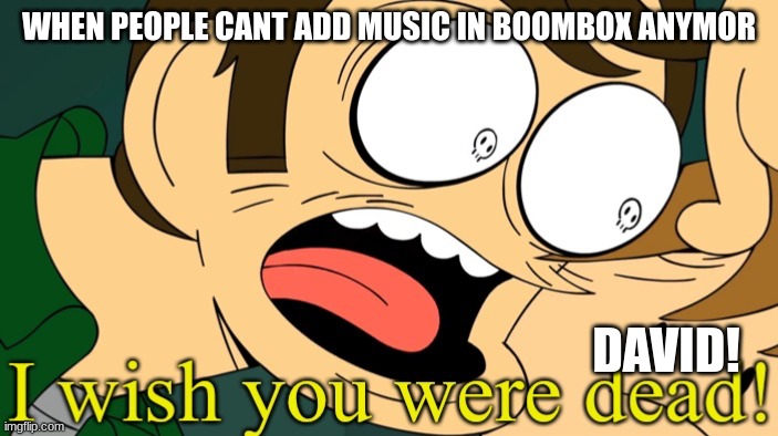 Its true for some people | WHEN PEOPLE CANT ADD MUSIC IN BOOMBOX ANYMOR; DAVID! | image tagged in i wish you were dead | made w/ Imgflip meme maker