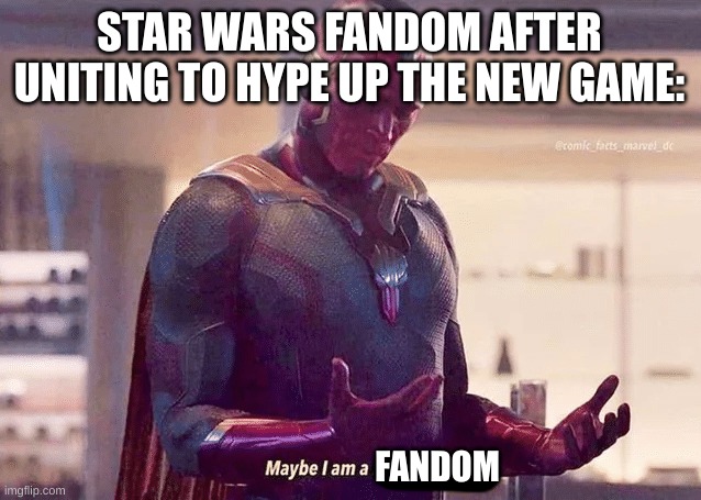 I mean since the star wars fandom is more divided than the opinions on the prequels, the all fronts hype was something unexpecte | STAR WARS FANDOM AFTER UNITING TO HYPE UP THE NEW GAME:; FANDOM | image tagged in maybe i am a monster blank | made w/ Imgflip meme maker
