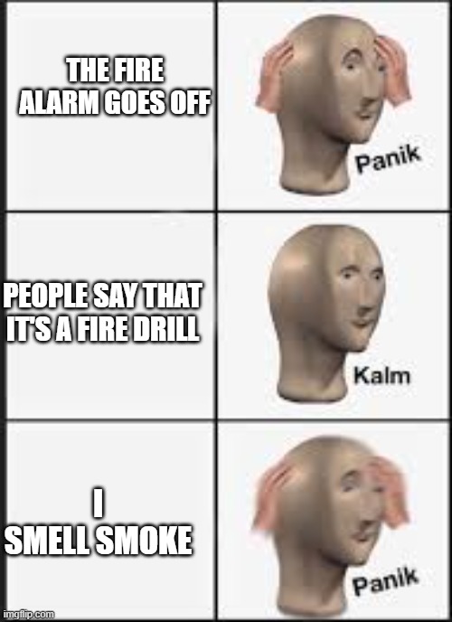 :) lies | THE FIRE ALARM GOES OFF; PEOPLE SAY THAT IT'S A FIRE DRILL; I SMELL SMOKE | image tagged in panic calm panic | made w/ Imgflip meme maker