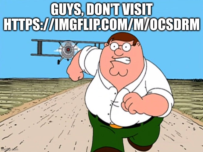 fr though, DON'T | GUYS, DON'T VISIT HTTPS://IMGFLIP.COM/M/OCSDRM | image tagged in peter griffin running away | made w/ Imgflip meme maker