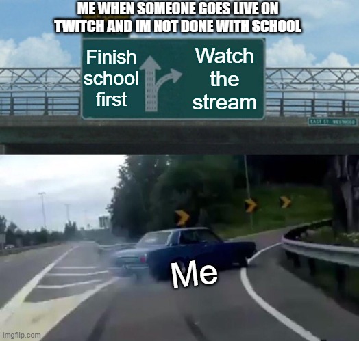 Y e s |  ME WHEN SOMEONE GOES LIVE ON TWITCH AND IM NOT DONE WITH SCHOOL; Finish school first; Watch the stream; Me | image tagged in memes,left exit 12 off ramp,dream smp,dream,twitch,streams | made w/ Imgflip meme maker