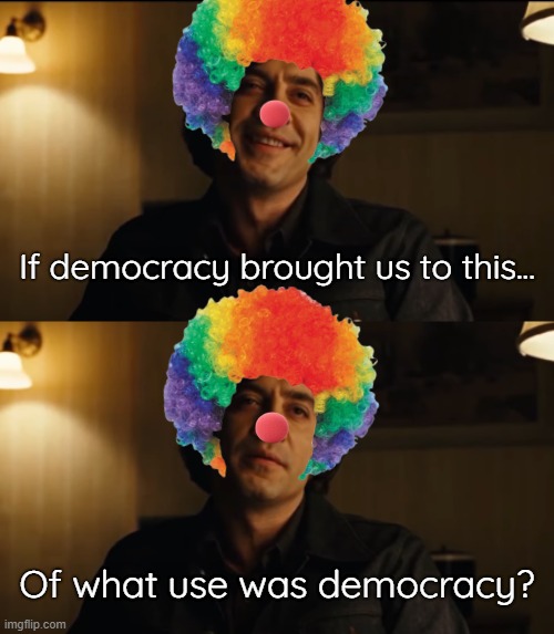 If democracy brought us to this... Of what use was democracy? | image tagged in democracy,clown world | made w/ Imgflip meme maker