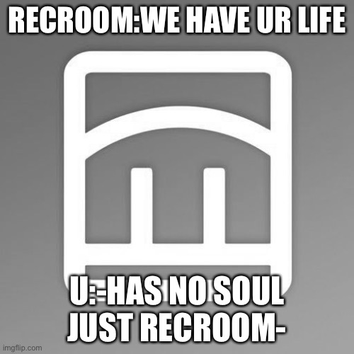 Rec room | RECROOM:WE HAVE UR LIFE; U:-HAS NO SOUL JUST RECROOM- | image tagged in rec room | made w/ Imgflip meme maker