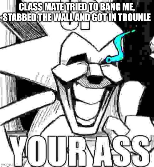 Up your ass majin sonic | CLASS MATE TRIED TO BANG ME, STABBED THE WALL AND GOT IN TROUBLE | image tagged in up your ass majin sonic | made w/ Imgflip meme maker