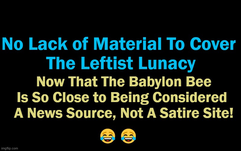 Black Color | No Lack of Material To Cover 
The Leftist Lunacy Now That The Babylon Bee
Is So Close to Being Considered 
A News Source, Not A Satire Site! | image tagged in black color | made w/ Imgflip meme maker