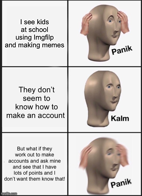 Eh, they probably won’t work out how too ;-; | I see kids at school using Imgfilp and making memes; They don’t seem to know how to make an account; But what if they work out to make accounts and ask mine and see that I have lots of points and I don’t want them know that! | image tagged in memes,panik kalm panik | made w/ Imgflip meme maker