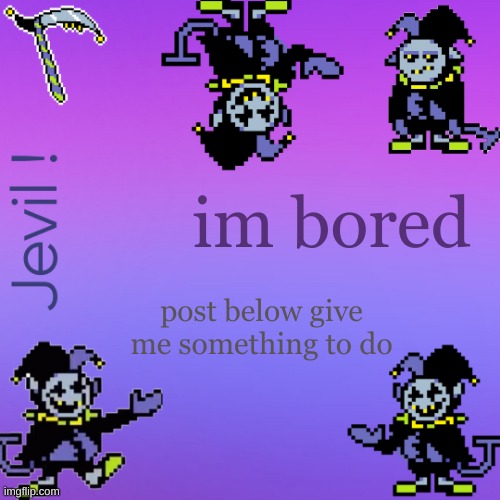 . | im bored; post below give me something to do | made w/ Imgflip meme maker