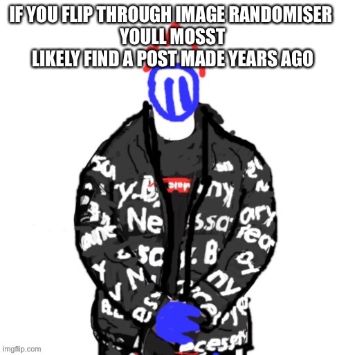 Post below is lying | IF YOU FLIP THROUGH IMAGE RANDOMISER 
YOULL MOSST LIKELY FIND A POST MADE YEARS AGO | image tagged in soul drip | made w/ Imgflip meme maker