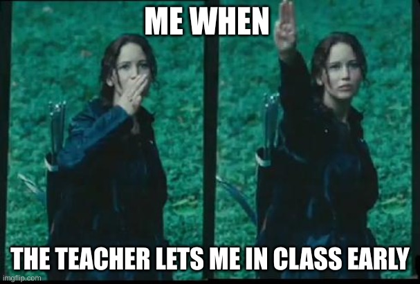 Katniss Respect | ME WHEN; THE TEACHER LETS ME IN CLASS EARLY | image tagged in katniss respect | made w/ Imgflip meme maker
