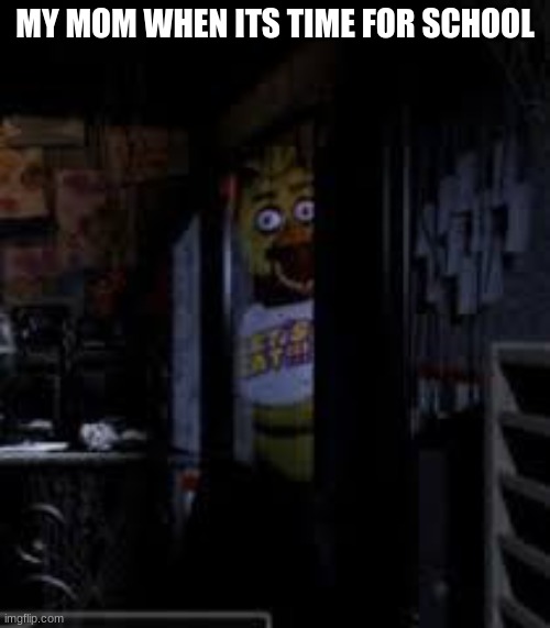 Chica Looking In Window FNAF |  MY MOM WHEN ITS TIME FOR SCHOOL | image tagged in chica looking in window fnaf | made w/ Imgflip meme maker