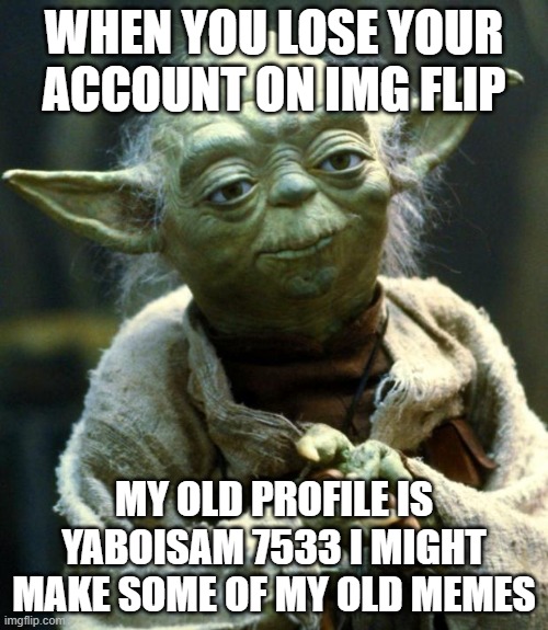 Star Wars Yoda Meme | WHEN YOU LOSE YOUR ACCOUNT ON IMG FLIP; MY OLD PROFILE IS YABOISAM 7533 I MIGHT MAKE SOME OF MY OLD MEMES | image tagged in memes,star wars yoda | made w/ Imgflip meme maker