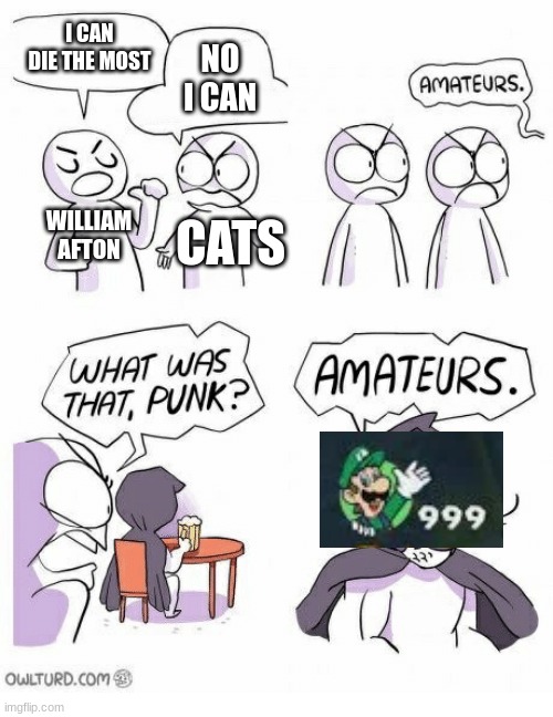Amateurs | I CAN DIE THE MOST; NO I CAN; WILLIAM AFTON; CATS | image tagged in amateurs | made w/ Imgflip meme maker