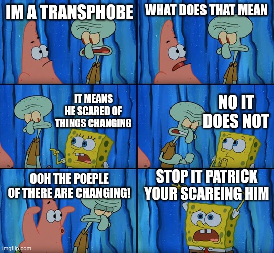 MAKE IT A TREND | IM A TRANSPHOBE; WHAT DOES THAT MEAN; NO IT DOES NOT; IT MEANS HE SCARED OF THINGS CHANGING; STOP IT PATRICK YOUR SCAREING HIM; OOH THE POEPLE OF THERE ARE CHANGING! | image tagged in stop it patrick you're scaring him | made w/ Imgflip meme maker