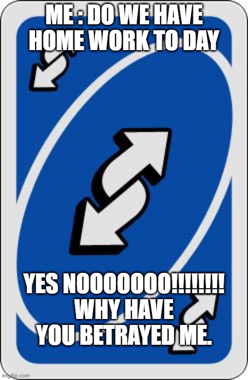 uno reverse card | ME : DO WE HAVE HOME WORK TO DAY; YES NOOOOOOO!!!!!!!! WHY HAVE YOU BETRAYED ME. | image tagged in uno reverse card | made w/ Imgflip meme maker