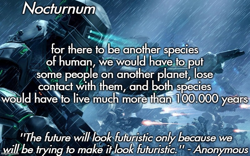 Nocturnum's futuristic temp | for there to be another species of human, we would have to put some people on another planet, lose contact with them, and both species would have to live much more than 100.000 years | image tagged in nocturnum's futuristic temp | made w/ Imgflip meme maker