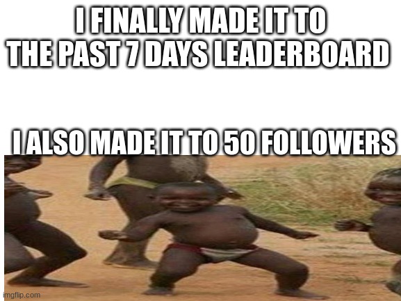 I am overwhemled with joy | I FINALLY MADE IT TO THE PAST 7 DAYS LEADERBOARD; I ALSO MADE IT TO 50 FOLLOWERS | image tagged in blank white template | made w/ Imgflip meme maker