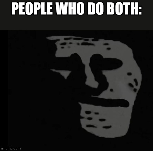 Depressed Trollface | PEOPLE WHO DO BOTH: | image tagged in depressed trollface | made w/ Imgflip meme maker