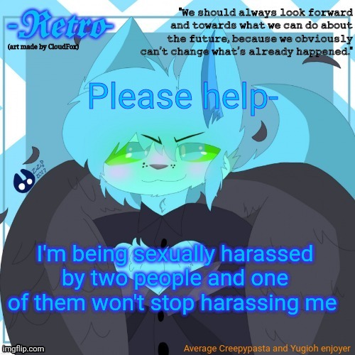 HELP | Please help-; I'm being sexually harassed by two people and one of them won't stop harassing me | image tagged in retro's announcement template art by cloudfox | made w/ Imgflip meme maker