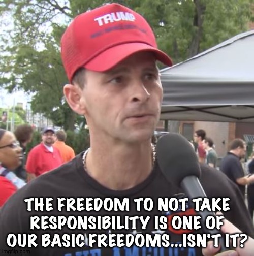 Trump supporter | THE FREEDOM TO NOT TAKE RESPONSIBILITY IS ONE OF OUR BASIC FREEDOMS...ISN'T IT? | image tagged in trump supporter | made w/ Imgflip meme maker