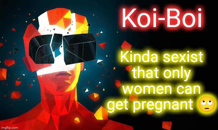 Koi-Boi superhot template | Kinda sexist that only women can get pregnant 🙄 | image tagged in koi-boi superhot template | made w/ Imgflip meme maker