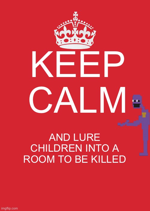 Purple guy be like (I fixed it cuz of all the comments XD) | KEEP CALM; AND LURE CHILDREN INTO A ROOM TO BE KILLED | image tagged in fnaf,purple guy | made w/ Imgflip meme maker