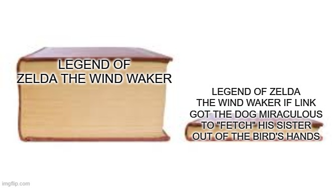 Big book small book | LEGEND OF ZELDA THE WIND WAKER; LEGEND OF ZELDA THE WIND WAKER IF LINK GOT THE DOG MIRACULOUS TO "FETCH" HIS SISTER OUT OF THE BIRD'S HANDS | image tagged in big book small book | made w/ Imgflip meme maker