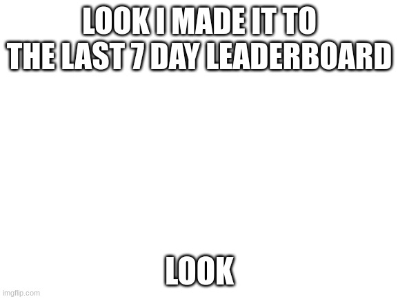 Blank White Template | LOOK I MADE IT TO THE LAST 7 DAY LEADERBOARD; LOOK | image tagged in blank white template | made w/ Imgflip meme maker
