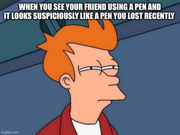 Yee haw | WHEN YOU SEE YOUR FRIEND USING A PEN AND IT LOOKS SUSPICIOUSLY LIKE A PEN YOU LOST RECENTLY | image tagged in memes,futurama fry | made w/ Imgflip meme maker