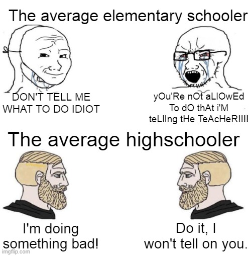 Highschoolers are better than Elementary schoolers. | The average elementary schooler; DON'T TELL ME WHAT TO DO IDIOT; yOu'Re nOt aLlOwEd To dO thAt i'M teLlIng tHe TeAcHeR!!!! The average highschooler; Do it, I won't tell on you. I'm doing something bad! | image tagged in chad we know | made w/ Imgflip meme maker