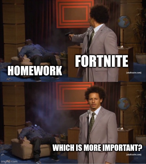 When given a choice, well, you know... | FORTNITE; HOMEWORK; WHICH IS MORE IMPORTANT? | image tagged in memes,who killed hannibal | made w/ Imgflip meme maker