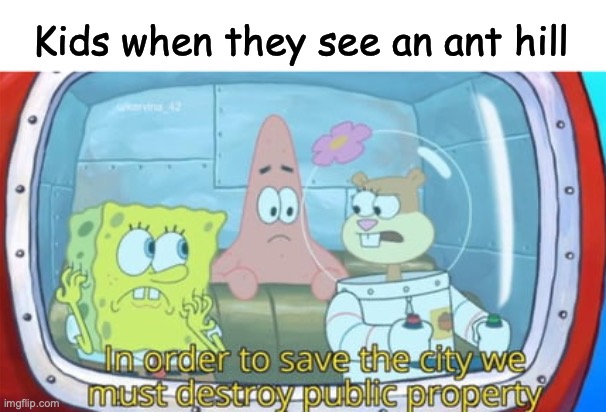 true tho! | Kids when they see an ant hill | image tagged in funny,memes,ant,fun,spongebob | made w/ Imgflip meme maker