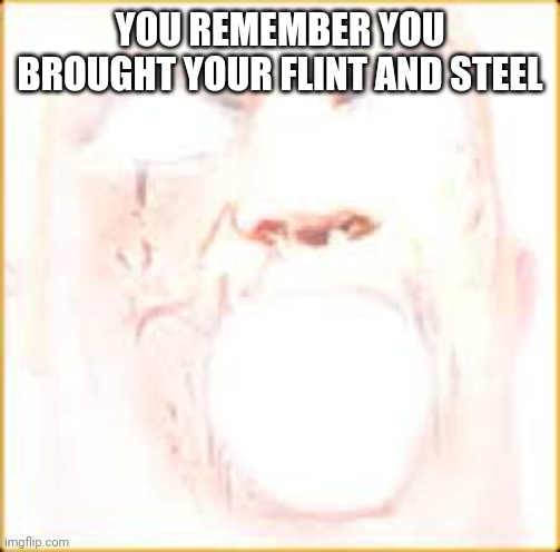 Mr Incredible Canny Phase 10 | YOU REMEMBER YOU BROUGHT YOUR FLINT AND STEEL | image tagged in mr incredible canny phase 10 | made w/ Imgflip meme maker