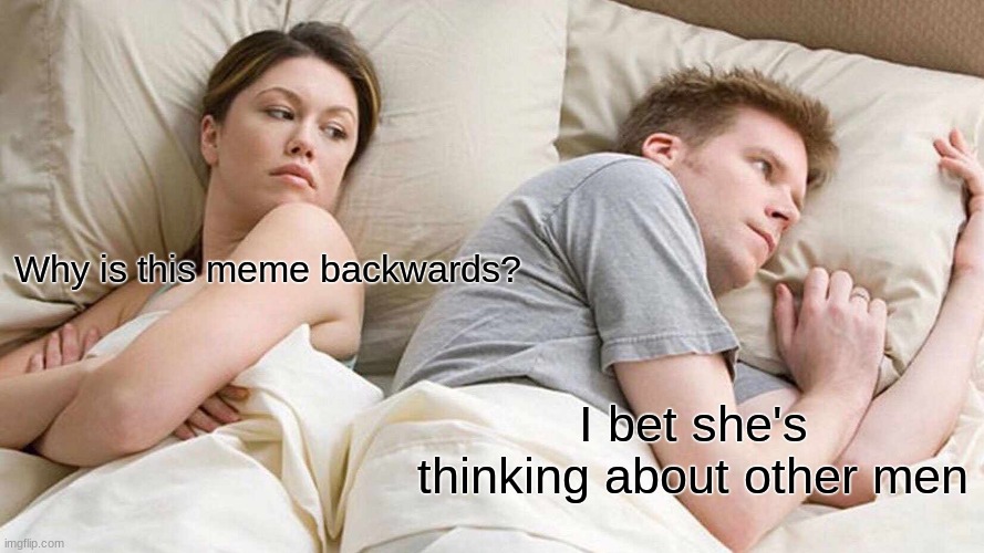 wut? |  Why is this meme backwards? I bet she's thinking about other men | image tagged in memes,i bet he's thinking about other women,confused confusing confusion,please upvote,now stop looking at the tags,ok bye mom | made w/ Imgflip meme maker