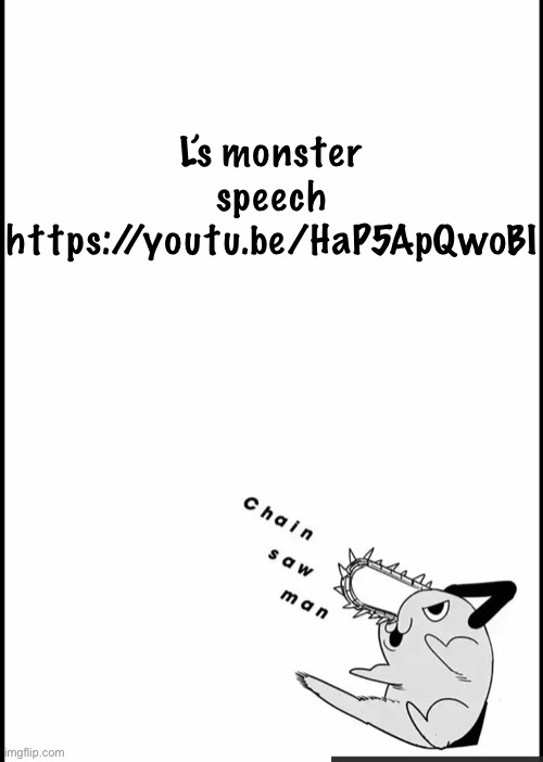 Pochita announcement temp :) | L’s monster speech
https://youtu.be/HaP5ApQwoBI | image tagged in pochita announcement temp | made w/ Imgflip meme maker