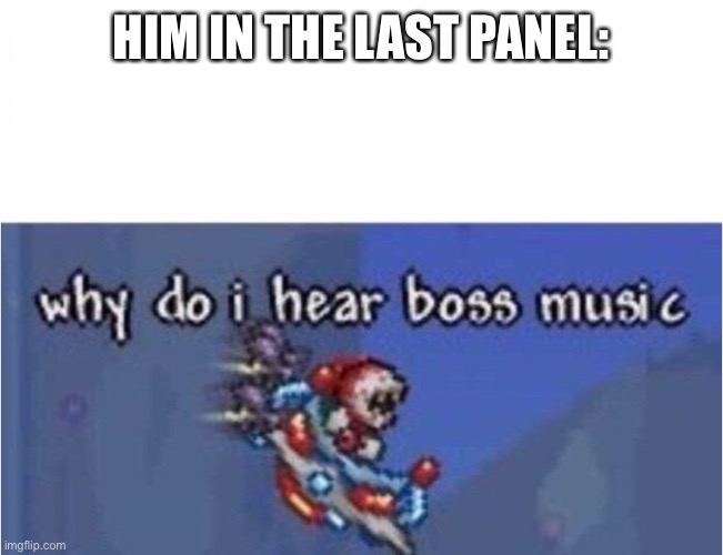 why do i hear boss music | HIM IN THE LAST PANEL: | image tagged in why do i hear boss music | made w/ Imgflip meme maker