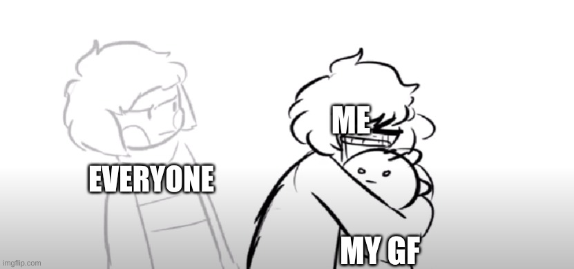 me lol | ME; EVERYONE; MY GF | image tagged in frisk holding onto monster kid | made w/ Imgflip meme maker