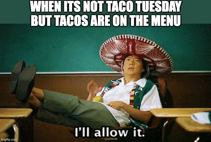 every day is taco tuesday |  WHEN ITS NOT TACO TUESDAY
BUT TACOS ARE ON THE MENU | image tagged in ill allow it | made w/ Imgflip meme maker