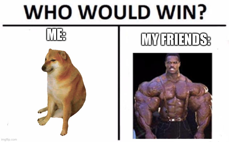 im taller and weigh more, yet theyre stronger- | ME:; MY FRIENDS: | image tagged in memes,who would win | made w/ Imgflip meme maker